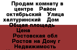 Продам комнату в центре › Район ­ октябрьский › Улица ­ халтуринский › Дом ­ 155 › Общая площадь ­ 17 › Цена ­ 1 000 000 - Ростовская обл., Ростов-на-Дону г. Недвижимость » Квартиры продажа   . Ростовская обл.,Ростов-на-Дону г.